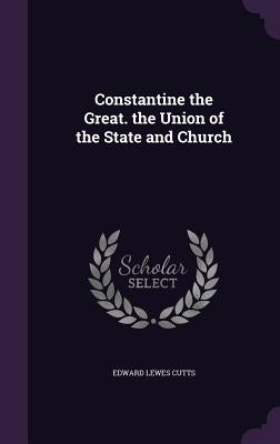 Constantine the Great. the Union of the State and Church by Cutts, Edward Lewes