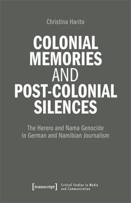 Colonial Memories and Post-Colonial Silences: The Herero and Nama Genocide in German and Namibian Journalism by Haritos, Christina