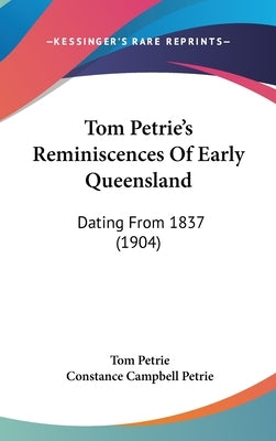 Tom Petrie's Reminiscences Of Early Queensland: Dating From 1837 (1904) by Petrie, Tom