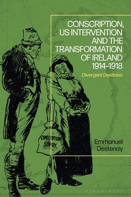 Conscription, Us Intervention and the Transformation of Ireland 1914-1918: Divergent Destinies by Destenay, Emmanuel