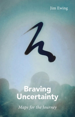 Braving Uncertainty: Maps for the Journey by Ewing, Jim