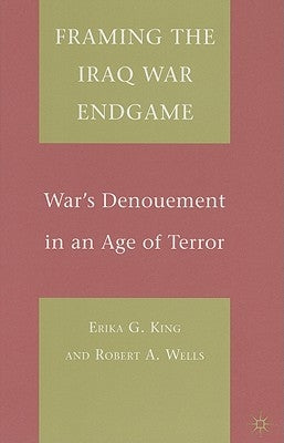 Framing the Iraq War Endgame: War's Denouement in an Age of Terror by King, E.