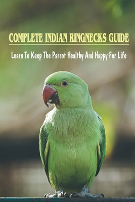 Complete Indian Ringnecks Guide: Learn To Keep The Parrot Healthy And Happy For Life: How Do I Know If My Indian Ringneck Is Happy by Marjan, Marcia