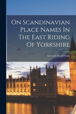 On Scandinavian Place Names In The East Riding Of Yorkshire by Cole, Edward Maule