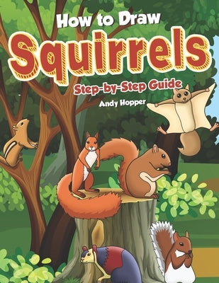How to Draw Squirrels Step-by-Step Guide: Best Squirrel Drawing Book for You and Your Kids by Hopper, Andy
