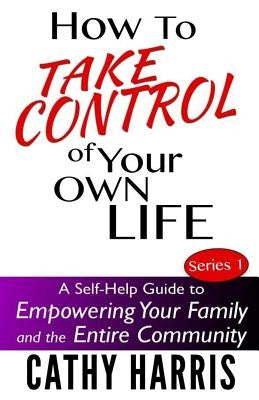 How To Take Control of Your Own Life: A Self-Help Guide to Empowering Your Family and the Entire Community by Harris, Cathy
