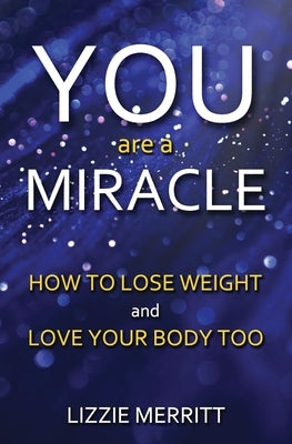You Are A Miracle: How to Lose Weight and Love Your Body Too by Merritt, Lizzie