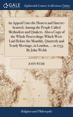 An Appeal Unto the Honest and Sincere-hearted, Among the People Called Methodists and Quakers. Also a Copy of the Whole Proceedings Which Were Laid Be by Webb, John
