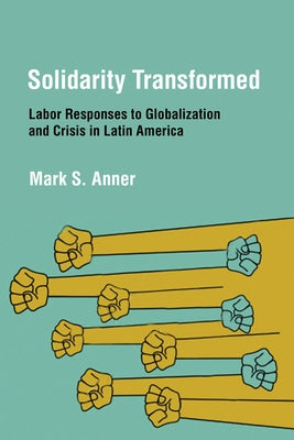 Solidarity Transformed: Labor Responses to Globalization and Crisis in Latin America by Anner, Mark S.