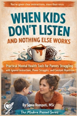 When Kids Don't Listen and Nothing Else Works: Practical Mental Health Tools for Parents Struggling with Ignored Instructions, and Power Struggles. by Rompoti, Sonia