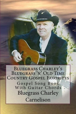 Bluegrass Charley's Bluegrass 'n' Old Time Country Gospel Favorites: Gospel Song Book With Guitar Chords by Carnelison Bc, Bluegrass Charley