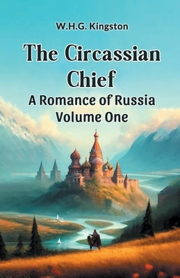 The Circassian Chief A Romance of Russia Volume One by Kingston, W. H. G.