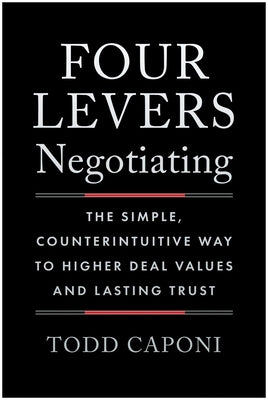 Four Levers Negotiating: The Simple, Counterintuitive Way to Higher Deal Values and Lasting Trust by Caponi, Todd