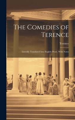 The Comedies of Terence: Literally Translated Into English Prose, With Notes by Terence