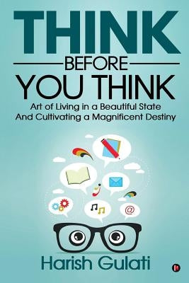 Think Before You Think: Art of Living in a Beautiful State And Cultivating a Magnificent Destiny by Gulati, Harish