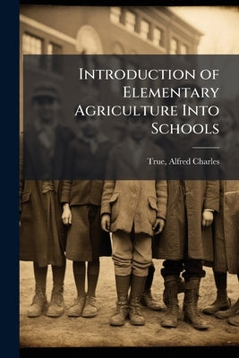 Introduction of Elementary Agriculture Into Schools by True, Alfred Charles