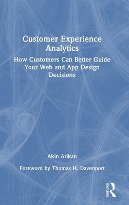 Customer Experience Analytics: How Customers Can Better Guide Your Web and App Design Decisions by Arikan, Akin