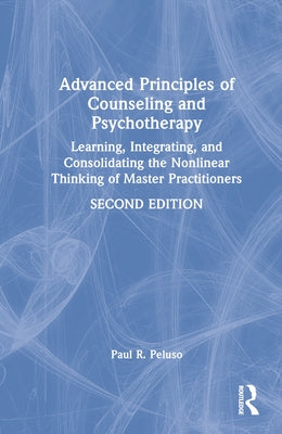 Advanced Principles of Counseling and Psychotherapy: Learning, Integrating, and Consolidating the Nonlinear Thinking of Master Practitioners by Peluso, Paul R.