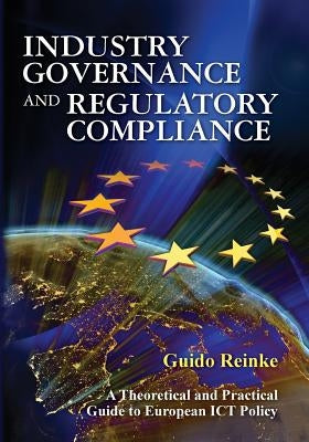 Industry Governance and Regulatory Compliance: A Theoretical and Practical Guide to European ICT Policy by Reinke, Guido