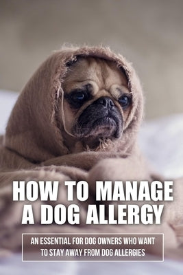 How To Manage A Dog Allergy: An Essential For Dog Owners Who Want To Stay Away From Dog Allergies: How To Stop Being Allergic To Dogs by Mayrose, Jerry