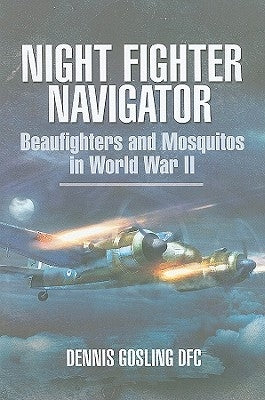 Night Fighter Navigator: Beaufighters and Mosquitos in WWII by Gosling, Dennis