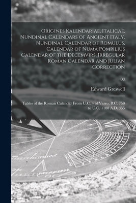 Origines Kalendariae, Italicae, Nundinal Calendars of Ancient Italy, Nundinal Calendar of Romulus, Calendar of Numa Pompilius Calendar of the Decemvir by Greswell, Edward 1797-1869