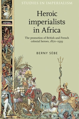 Heroic Imperialists in Africa: The Promotion of British and French Colonial Heroes, 1870-1939 by S鐫e, Berny