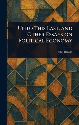 Unto This Last, and Other Essays on Political Economy by Ruskin, John