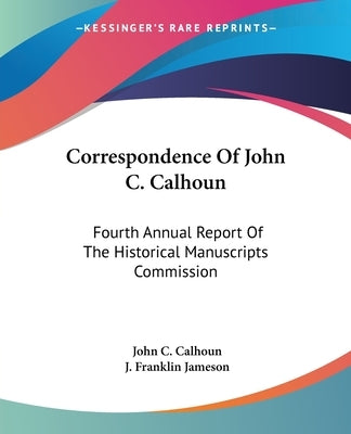 Correspondence Of John C. Calhoun: Fourth Annual Report Of The Historical Manuscripts Commission by Calhoun, John C.