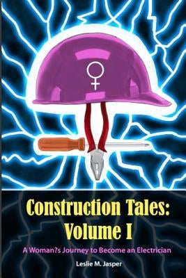Construction Tales: Volume I: A Woman's Journey to Become an Electrician by Jasper, Leslie M.
