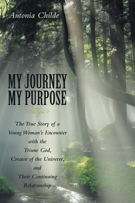 My Journey My Purpose: The True Story of a Young Woman's Encounter with the Triune God, Creator of the Universe, and Their Continuing Relationship by Childe, Antonia