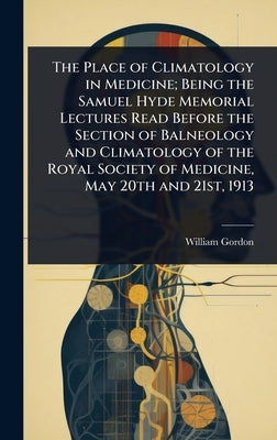 The Place of Climatology in Medicine; Being the Samuel Hyde Memorial Lectures Read Before the Section of Balneology and Climatology of the Royal Socie by Gordon, William