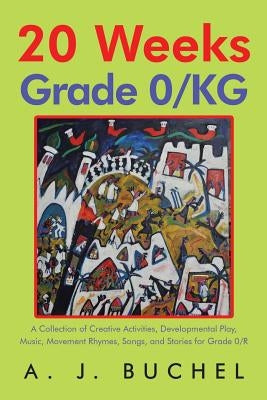 20 Weeks Grade 0/KG: A Collection of Creative Activities, Developmental Play, Music, Movement Rhymes, Songs, and Stories for Grade 0/R by Buchel, A. J.