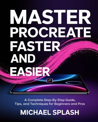 Master Procreate Faster and Easier: A Complete Step-by-Step Guide, Tips, and Techniques for Beginners and Pros by Splash, Michael