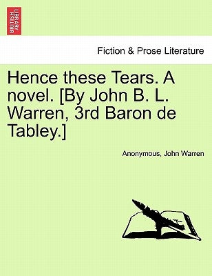 Hence These Tears. a Novel. [By John B. L. Warren, 3rd Baron de Tabley.] by Anonymous
