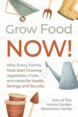 Grow Food NOW!: Why Every Family Must Start Growing Vegetables, Fruits and Herbs for Health, Savings, and Security by Publishing, Archbrook