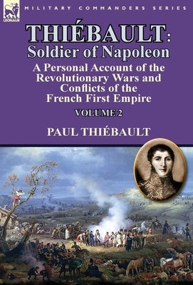 Thiébault: Soldier of Napoleon: Volume 2-a Personal Account of the Revolutionary Wars and Conflicts of the French First Empire by Thiébault, Paul