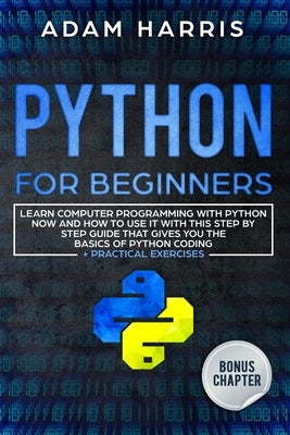 Python for beginners: learn computer programming with python now and how to use it with this step by step guide that gives you the basics of by Harris, Adam