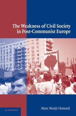 The Weakness of Civil Society in Post-Communist Europe by Howard, Marc Morje
