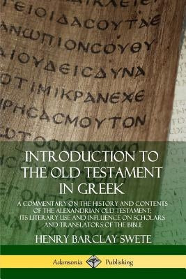 Introduction to the Old Testament in Greek: A Commentary on the History and Contents of the Alexandrian Old Testament; its Literary Use and Influence by Swete, Henry Barclay