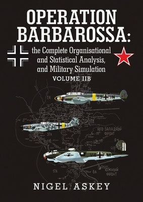 Operation Barbarossa: the Complete Organisational and Statistical Analysis, and Military Simulation Volume IIB by Askey, Nigel