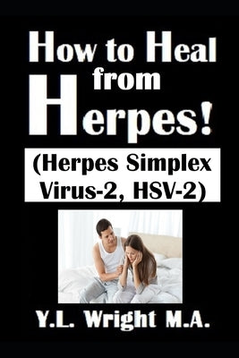How to Heal from Herpes! (Herpes Simplex Virus-2, HSV-2): How Contagious Is Herpes? Is There a Cure for Herpes? Dating With Herpes. What Are the Sympt by Wright M. a., Y. L.