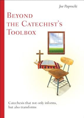 Beyond the Catechist's Toolbox: Catechesis That Not Only Informs But Transforms by Paprocki, Joe