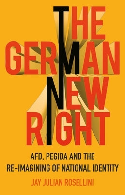 The German New Right: Afd, Pegida and the Re-Imagining of National Identity by Rosellini, Jay Julian