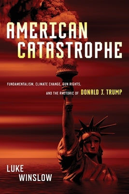 American Catastrophe: Fundamentalism, Climate Change, Gun Rights, and the Rhetoric of Donald J. Trump by Winslow, Luke