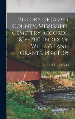 History of Jasper County, Mississippi, Cemetery Records, 1834-1910, Index of Wills & Land Grants, 1834-1905 by Daniel, H. H. Cn