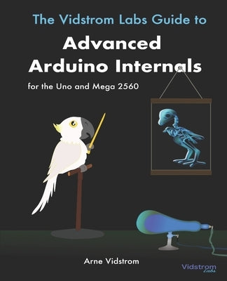 The Vidstrom Labs Guide to Advanced Arduino Internals for the Uno and Mega 2560 by Vidstrom, Arne