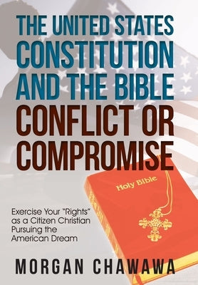 The United States Constitution and the Bible Conflict or Compromise: Exercise Your "Rights" as a Citizen Christian Pursuing the American Dream by Chawawa, Morgan