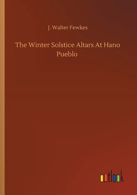 The Winter Solstice Altars At Hano Pueblo by Fewkes, J. Walter