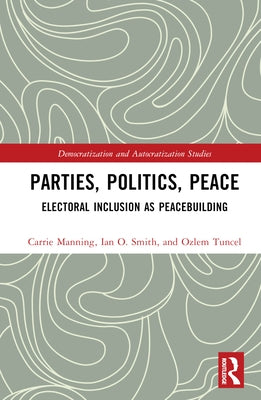 Parties, Politics, Peace: Electoral Inclusion as Peacebuilding by Manning, Carrie